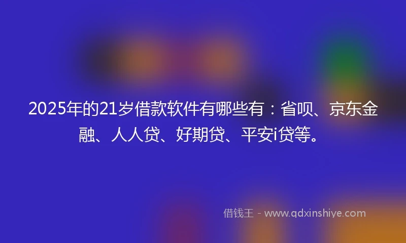 2025年的21岁借款软件有哪些有：省呗、京东金融、人人贷、好期贷、平安i贷等。