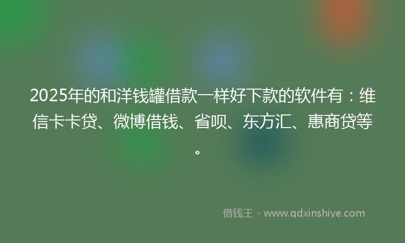 2025年的和洋钱罐借款一样好下款的软件有：维信卡卡贷、微博借钱、省呗、东方汇、惠商贷等。