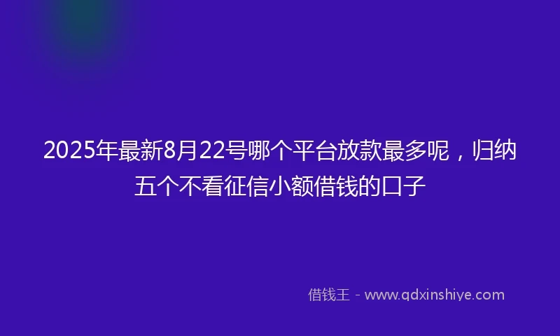 2025年最新8月22号哪个平台放款最多呢，归纳五个不看征信小额借钱的口子