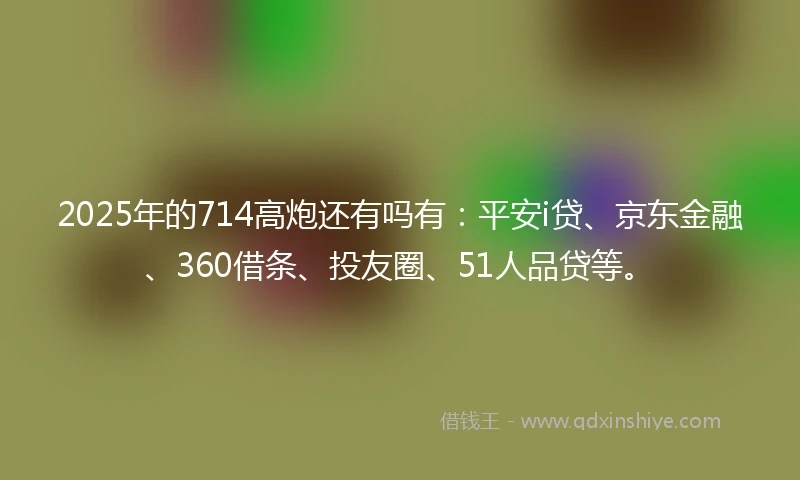 2025年的714高炮还有吗有：平安i贷、京东金融、360借条、投友圈、51人品贷等。