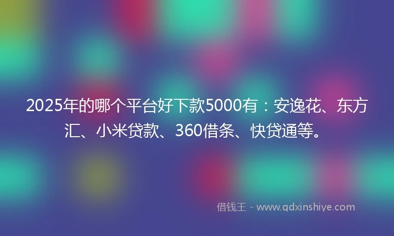 2025年的哪个平台好下款5000有：安逸花、东方汇、小米贷款、360借条、快贷通等。