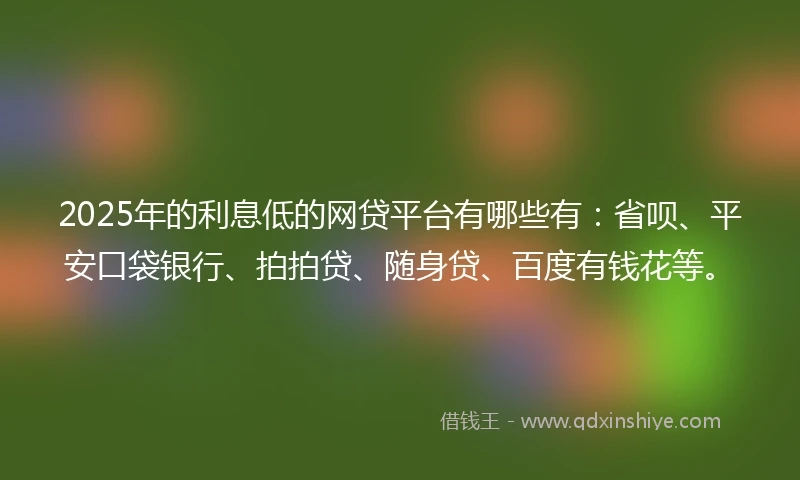 2025年的利息低的网贷平台有哪些有：省呗、平安口袋银行、拍拍贷、随身贷、百度有钱花等。