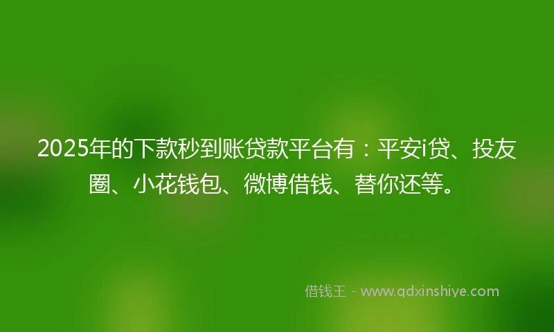 2025年的下款秒到账贷款平台有：平安i贷、投友圈、小花钱包、微博借钱、替你还等。