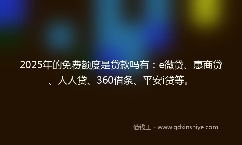 2025年的免费额度是贷款吗有：e微贷、惠商贷、人人贷、360借条、平安i贷等。