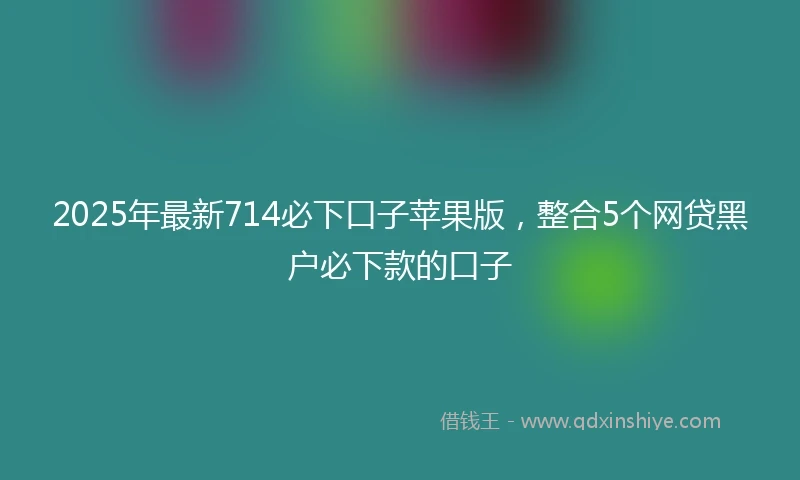 2025年最新714必下口子苹果版，整合5个网贷黑户必下款的口子