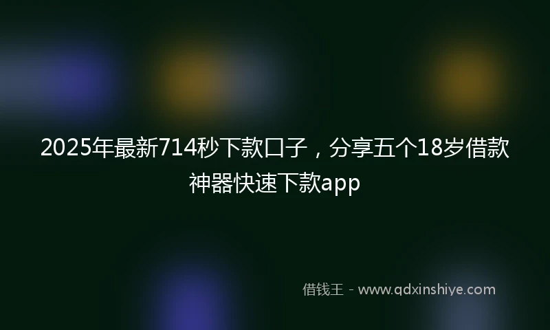 2025年最新714秒下款口子，分享五个18岁借款神器快速下款app