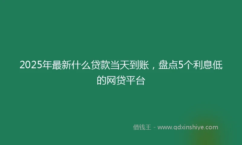 2025年最新什么贷款当天到账，盘点5个利息低的网贷平台