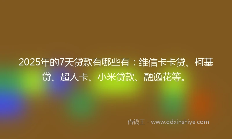 2025年的7天贷款有哪些有：维信卡卡贷、柯基贷、超人卡、小米贷款、融逸花等。