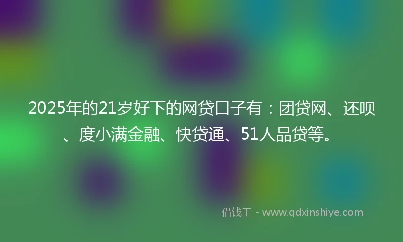 2025年的21岁好下的网贷口子有：团贷网、还呗、度小满金融、快贷通、51人品贷等。