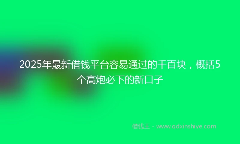 2025年最新借钱平台容易通过的千百块，概括5个高炮必下的新口子