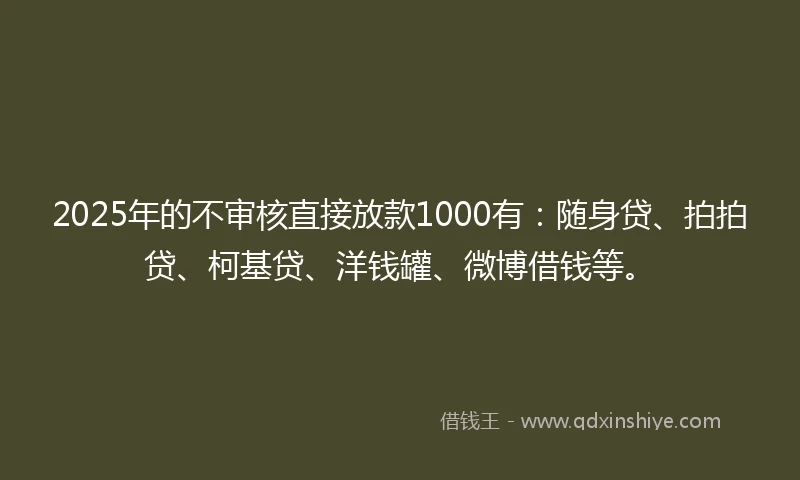 2025年的不审核直接放款1000有：随身贷、拍拍贷、柯基贷、洋钱罐、微博借钱等。