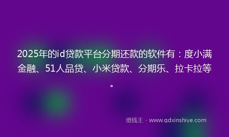 2025年的id贷款平台分期还款的软件有：度小满金融、51人品贷、小米贷款、分期乐、拉卡拉等。