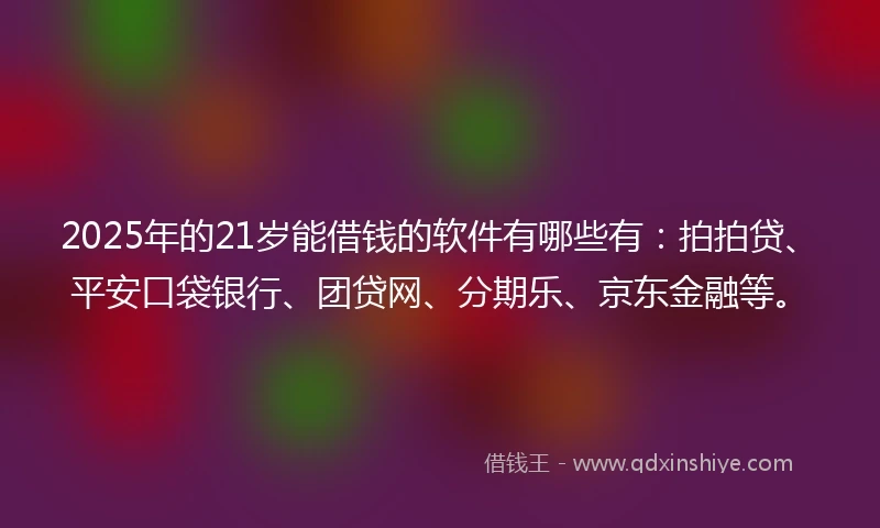 2025年的21岁能借钱的软件有哪些有：拍拍贷、平安口袋银行、团贷网、分期乐、京东金融等。