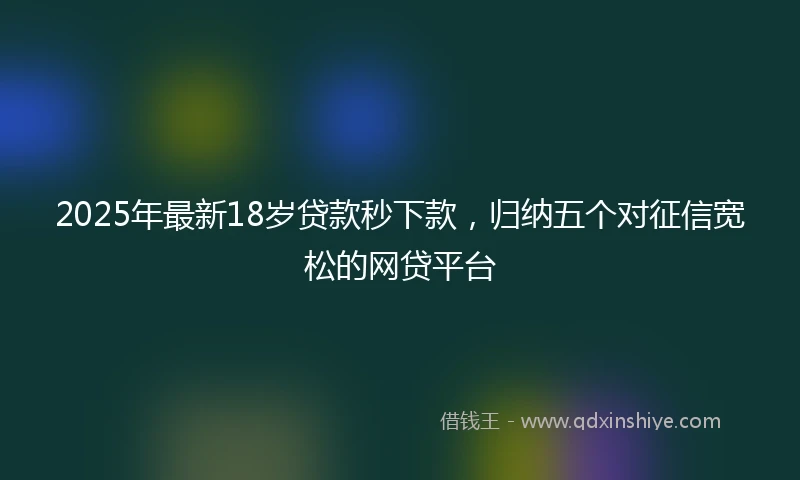 2025年最新18岁贷款秒下款，归纳五个对征信宽松的网贷平台