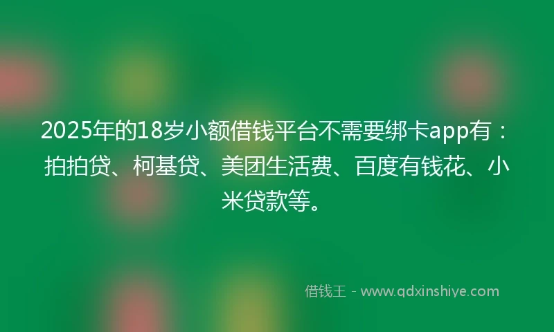 2025年的18岁小额借钱平台不需要绑卡app有：拍拍贷、柯基贷、美团生活费、百度有钱花、小米贷款等。