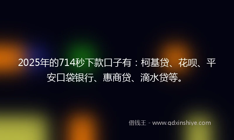 2025年的714秒下款口子有：柯基贷、花呗、平安口袋银行、惠商贷、滴水贷等。