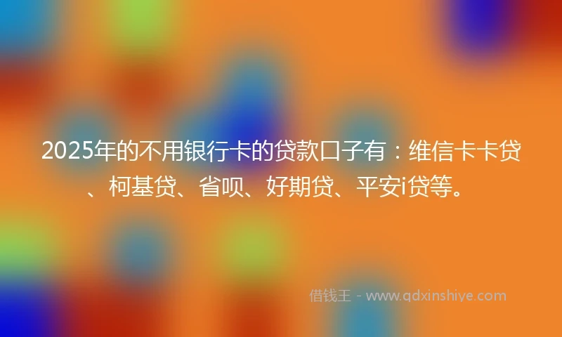 2025年的不用银行卡的贷款口子有：维信卡卡贷、柯基贷、省呗、好期贷、平安i贷等。
