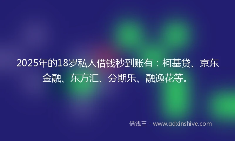 2025年的18岁私人借钱秒到账有：柯基贷、京东金融、东方汇、分期乐、融逸花等。
