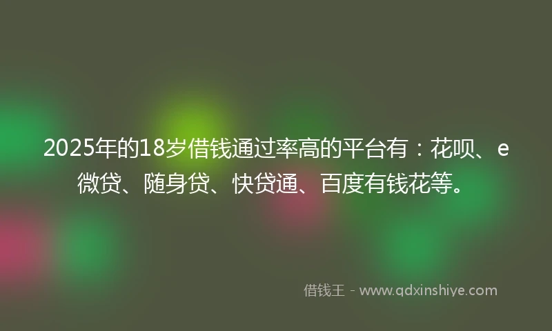 2025年的18岁借钱通过率高的平台有：花呗、e微贷、随身贷、快贷通、百度有钱花等。