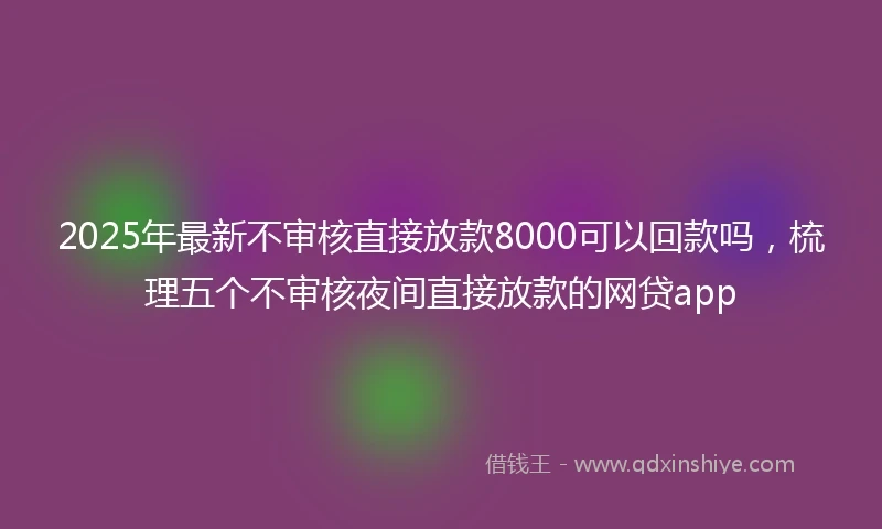 2025年最新不审核直接放款8000可以回款吗，梳理五个不审核夜间直接放款的网贷app