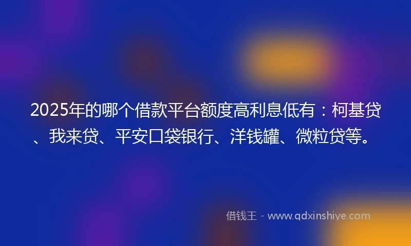 2025年的哪个借款平台额度高利息低有：柯基贷、我来贷、平安口袋银行、洋钱罐、微粒贷等。