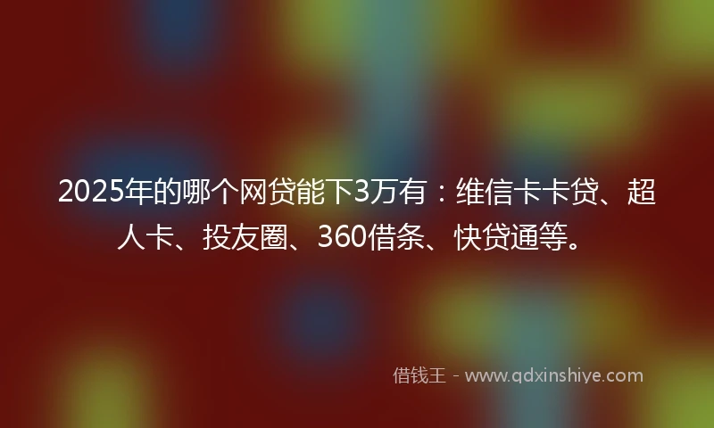 2025年的哪个网贷能下3万有：维信卡卡贷、超人卡、投友圈、360借条、快贷通等。