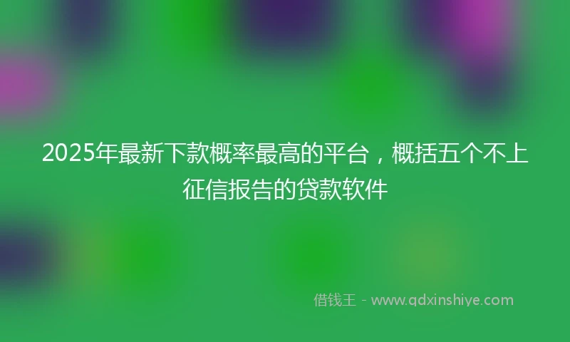 2025年最新下款概率最高的平台，概括五个不上征信报告的贷款软件