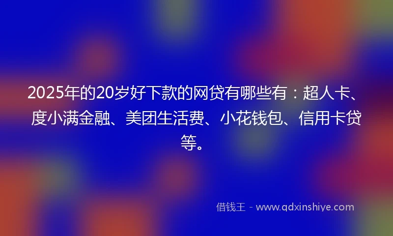 2025年的20岁好下款的网贷有哪些有：超人卡、度小满金融、美团生活费、小花钱包、信用卡贷等。