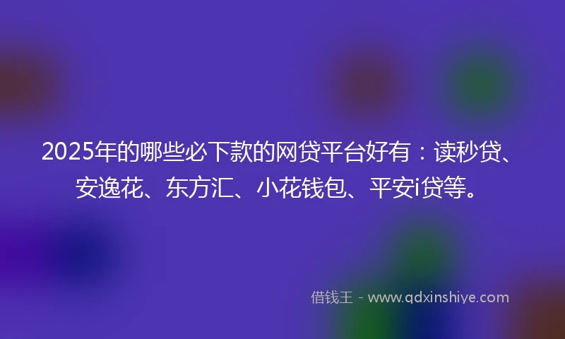 2025年的哪些必下款的网贷平台好有：读秒贷、安逸花、东方汇、小花钱包、平安i贷等。