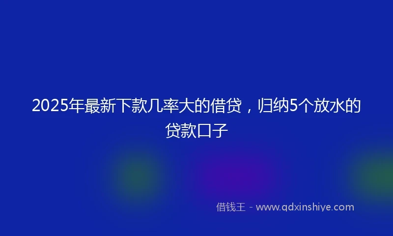 2025年最新下款几率大的借贷，归纳5个放水的贷款口子