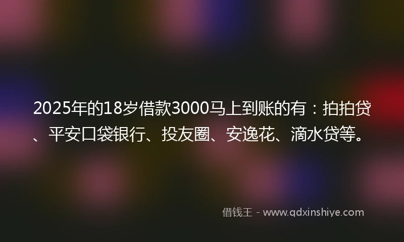 2025年的18岁借款3000马上到账的有：拍拍贷、平安口袋银行、投友圈、安逸花、滴水贷等。