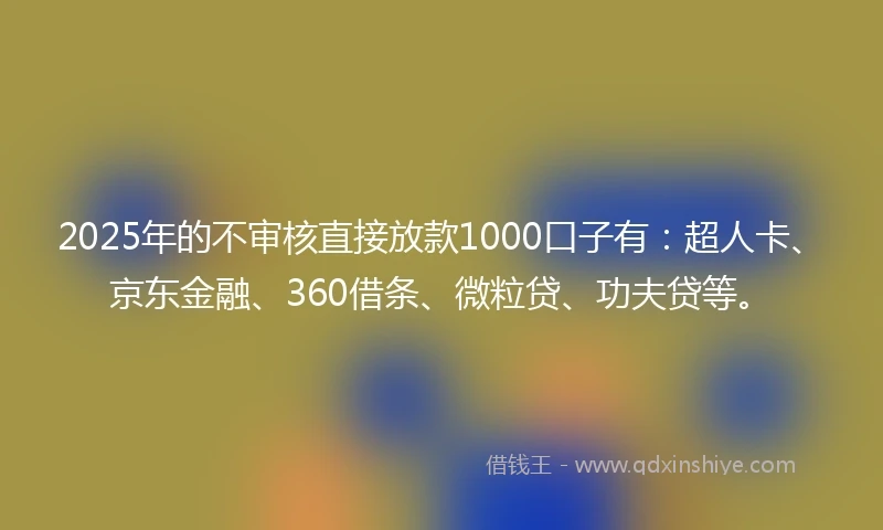 2025年的不审核直接放款1000口子有：超人卡、京东金融、360借条、微粒贷、功夫贷等。