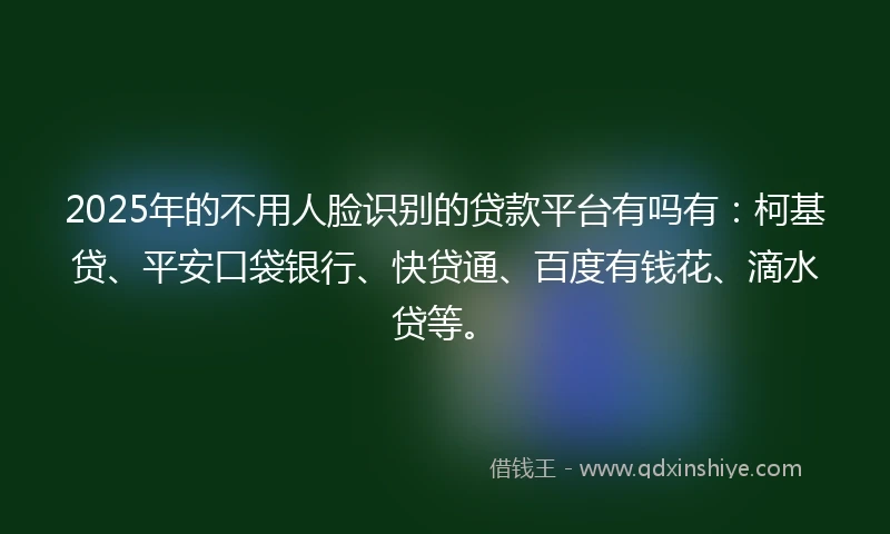 2025年的不用人脸识别的贷款平台有吗有：柯基贷、平安口袋银行、快贷通、百度有钱花、滴水贷等。