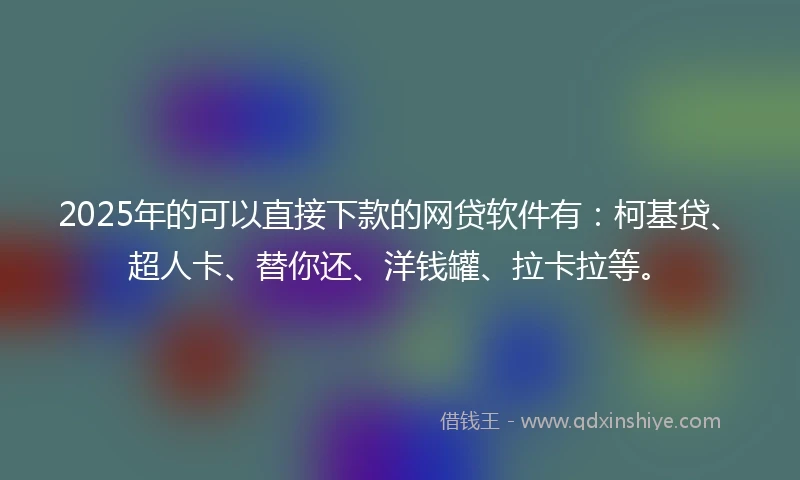 2025年的可以直接下款的网贷软件有：柯基贷、超人卡、替你还、洋钱罐、拉卡拉等。