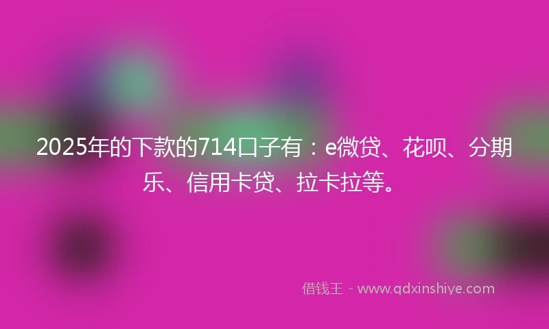 2025年的下款的714口子有：e微贷、花呗、分期乐、信用卡贷、拉卡拉等。