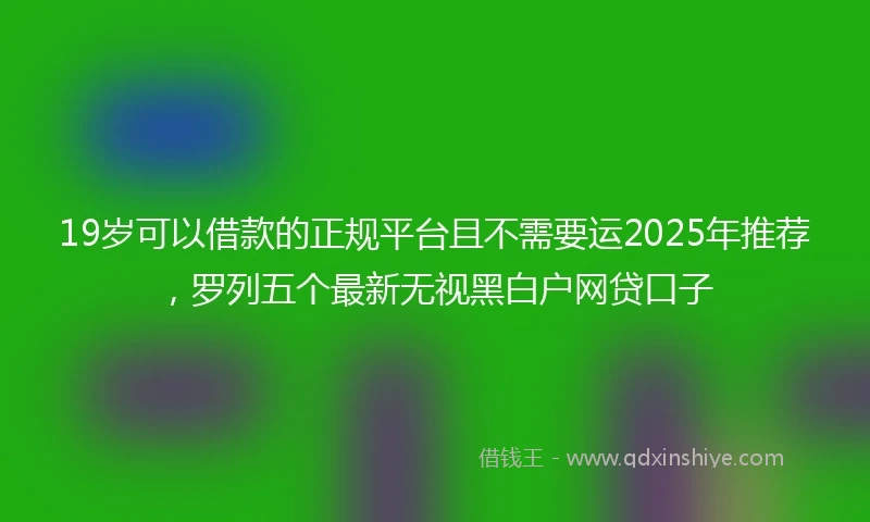 19岁可以借款的正规平台且不需要运2025年推荐，罗列五个最新无视黑白户网贷口子