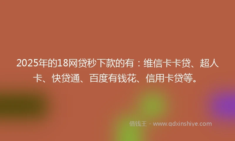 2025年的18网贷秒下款的有：维信卡卡贷、超人卡、快贷通、百度有钱花、信用卡贷等。