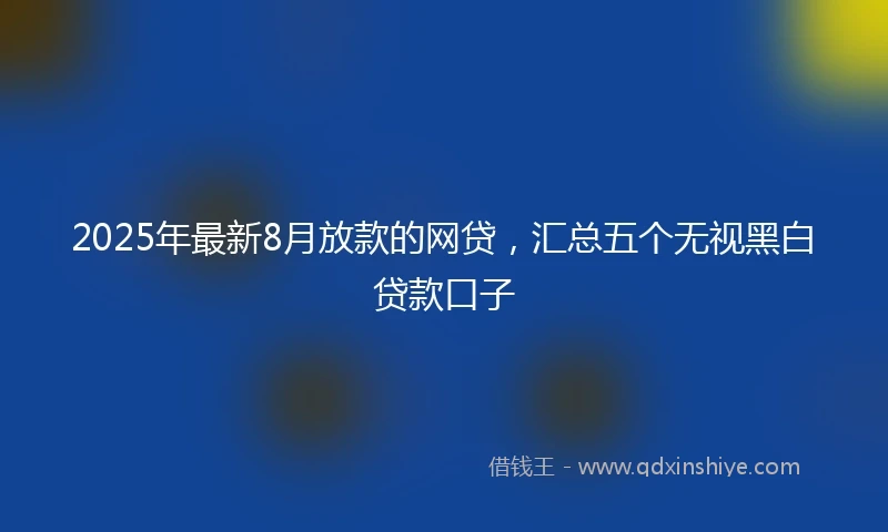 2025年最新8月放款的网贷，汇总五个无视黑白贷款口子
