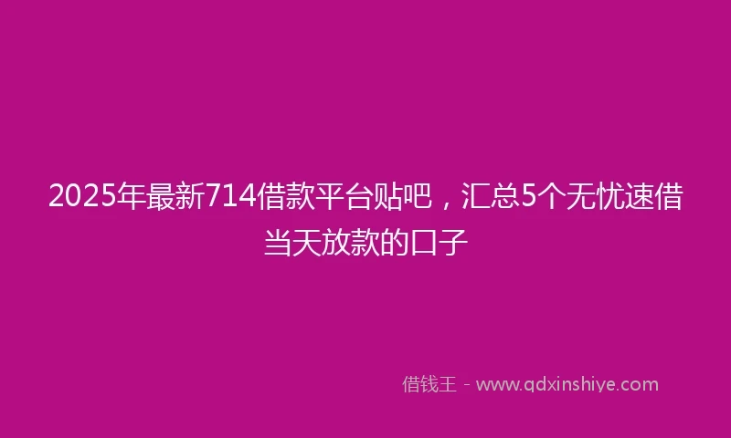 2025年最新714借款平台贴吧，汇总5个无忧速借当天放款的口子