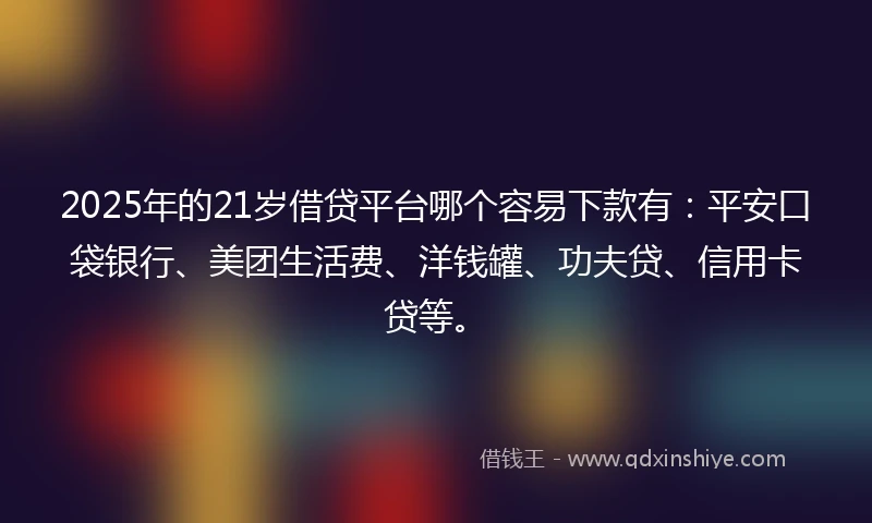 2025年的21岁借贷平台哪个容易下款有：平安口袋银行、美团生活费、洋钱罐、功夫贷、信用卡贷等。