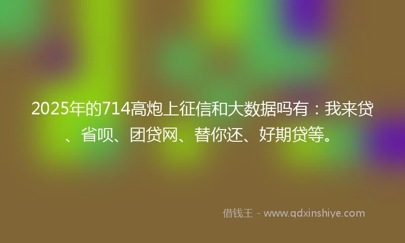 2025年的714高炮上征信和大数据吗有：我来贷、省呗、团贷网、替你还、好期贷等。