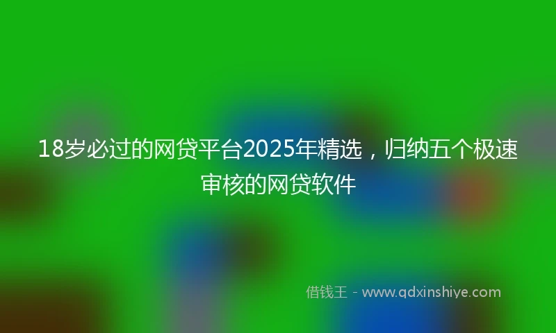 18岁必过的网贷平台2025年精选，归纳五个极速审核的网贷软件