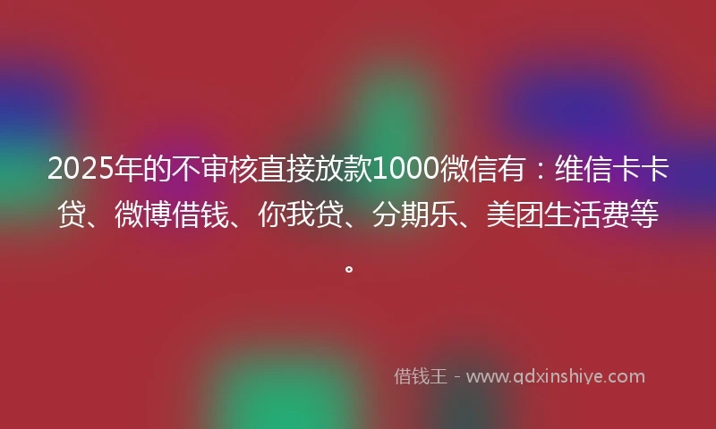 2025年的不审核直接放款1000微信有：维信卡卡贷、微博借钱、你我贷、分期乐、美团生活费等。
