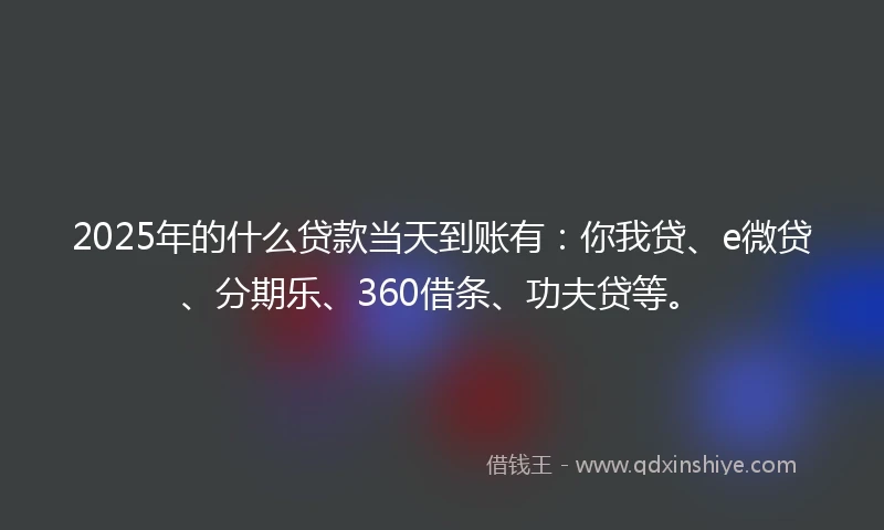 2025年的什么贷款当天到账有：你我贷、e微贷、分期乐、360借条、功夫贷等。