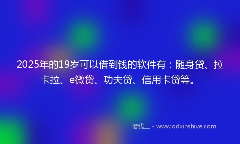 2025年的19岁可以借到钱的软件有：随身贷、拉卡拉、e微贷、功夫贷、信用卡贷等。