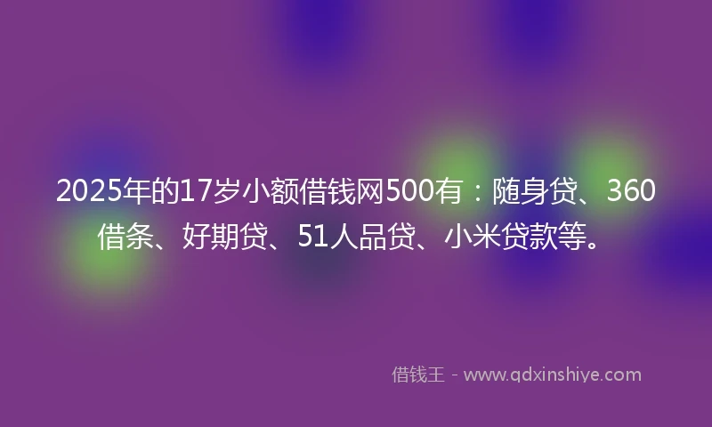 2025年的17岁小额借钱网500有：随身贷、360借条、好期贷、51人品贷、小米贷款等。