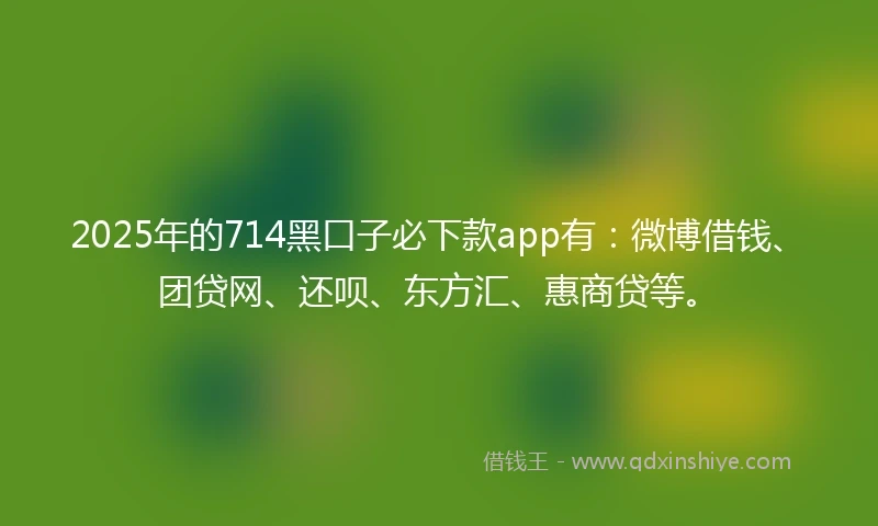 2025年的714黑口子必下款app有：微博借钱、团贷网、还呗、东方汇、惠商贷等。