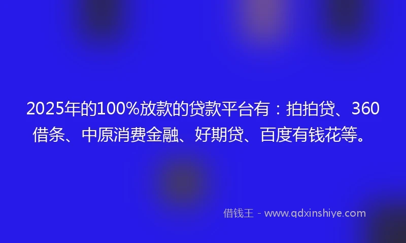 2025年的100%放款的贷款平台有：拍拍贷、360借条、中原消费金融、好期贷、百度有钱花等。