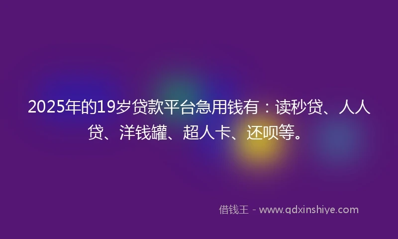 2025年的19岁贷款平台急用钱有：读秒贷、人人贷、洋钱罐、超人卡、还呗等。