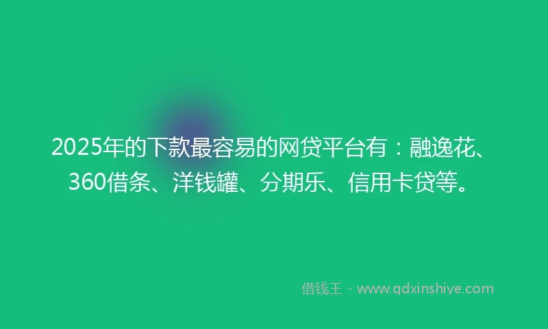 2025年的下款最容易的网贷平台有：融逸花、360借条、洋钱罐、分期乐、信用卡贷等。